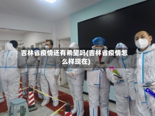 吉林省疫情还有希望吗(吉林省疫情怎么样现在)