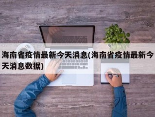 海南省疫情最新今天消息(海南省疫情最新今天消息数据)