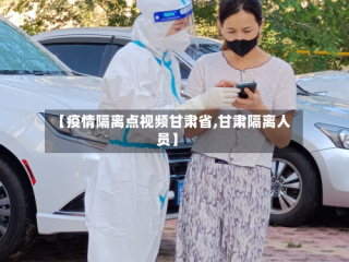 【疫情隔离点视频甘肃省,甘肃隔离人员】