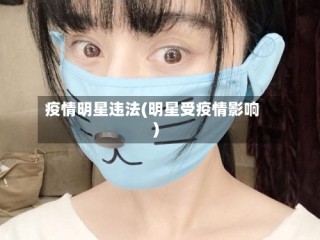 疫情明星违法(明星受疫情影响)