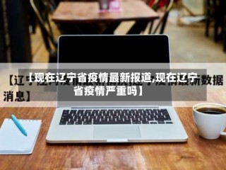 【现在辽宁省疫情最新报道,现在辽宁省疫情严重吗】