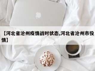 【河北省沧州疫情战时状态,河北省沧州市役情】