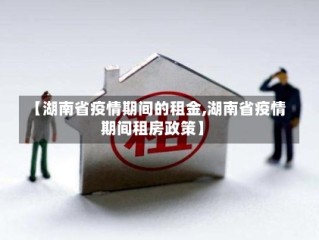 【湖南省疫情期间的租金,湖南省疫情期间租房政策】