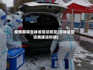 疫情期间吉林省信访规定(吉林省信访局接访时间)
