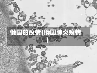 俄国的疫情(俄国肺炎疫情)