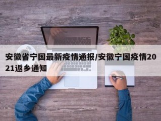 安徽省宁国最新疫情通报/安徽宁国疫情2021返乡通知