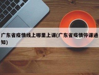 广东省疫情线上哪里上课(广东省疫情停课通知)