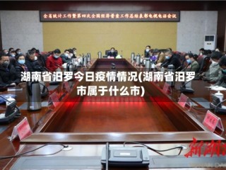 湖南省汨罗今日疫情情况(湖南省汨罗市属于什么市)