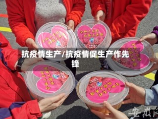 抗疫情生产/抗疫情促生产作先锋