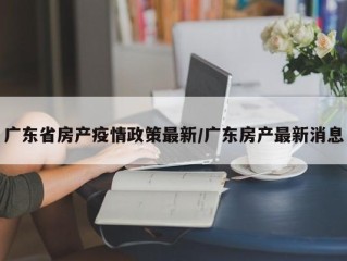 广东省房产疫情政策最新/广东房产最新消息