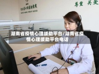 湖南省疫情心理援助平台/湖南省疫情心理援助平台电话