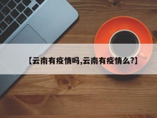 【云南有疫情吗,云南有疫情么?】