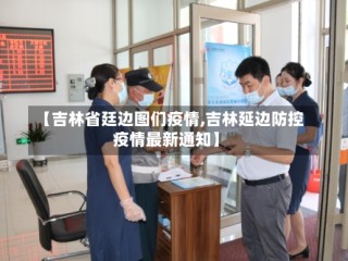 【吉林省廷边图们疫情,吉林延边防控疫情最新通知】