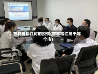 吉林省松江河的疫情(吉林松江属于哪个市)