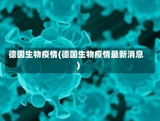 德国生物疫情(德国生物疫情最新消息)