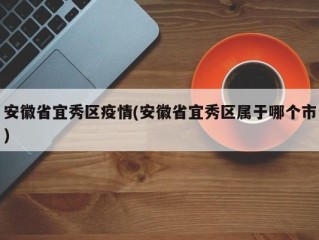 安徽省宜秀区疫情(安徽省宜秀区属于哪个市)