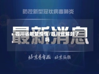 四川省解禁疫情/四川省解封了吗