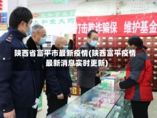 陕西省富平市最新疫情(陕西富平疫情最新消息实时更新)