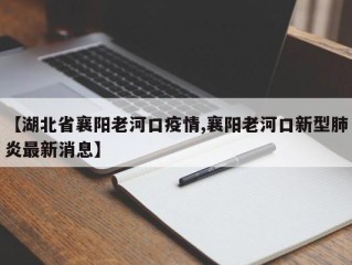 【湖北省襄阳老河口疫情,襄阳老河口新型肺炎最新消息】