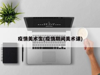 疫情美术生(疫情期间美术课)