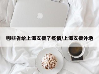 哪些省给上海支援了疫情/上海支援外地