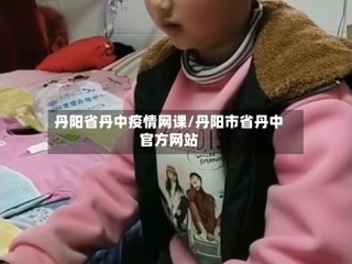 丹阳省丹中疫情网课/丹阳市省丹中官方网站