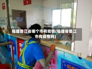 福建晋江省哪个市有疫情(福建省晋江市有疫情吗)
