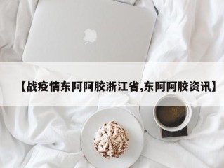 【战疫情东阿阿胶浙江省,东阿阿胶资讯】