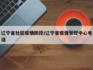 辽宁省社区疫情防控/辽宁省疫情管控中心电话