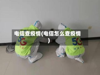 电信查疫情(电信怎么查疫情)