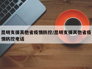 昆明支援其他省疫情防控/昆明支援其他省疫情防控电话