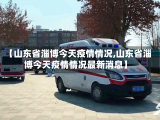 【山东省淄博今天疫情情况,山东省淄博今天疫情情况最新消息】
