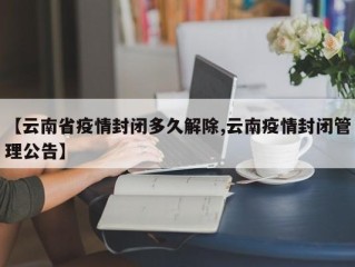 【云南省疫情封闭多久解除,云南疫情封闭管理公告】