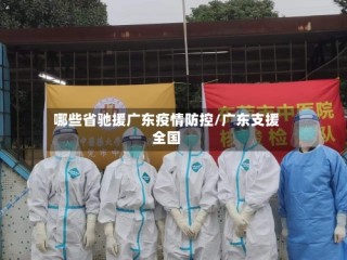 哪些省驰援广东疫情防控/广东支援全国