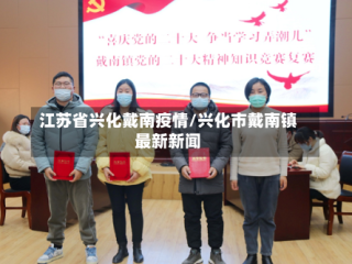 江苏省兴化戴南疫情/兴化市戴南镇最新新闻