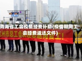 青海省工会疫情经费补助(疫情期间工会经费返还文件)