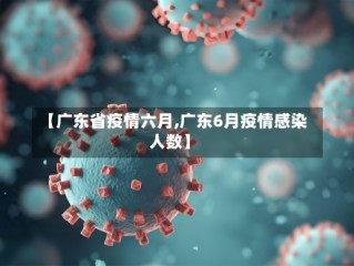【广东省疫情六月,广东6月疫情感染人数】
