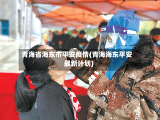 青海省海东市平安疫情(青海海东平安最新计划)
