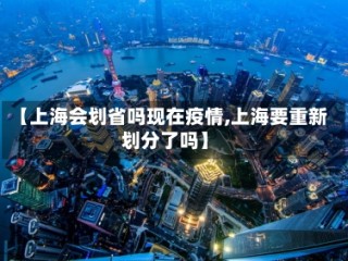 【上海会划省吗现在疫情,上海要重新划分了吗】