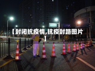 【封闭抗疫情,抗疫封路图片】