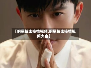 【明星抗击疫情视频,明星抗击疫情视频大全】
