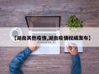 【湖南其他疫情,湖南疫情权威发布】
