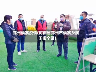 郑州侯寨疫情(河南省郑州市侯寨乡属于哪个区)