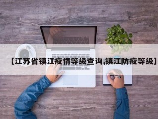 【江苏省镇江疫情等级查询,镇江防疫等级】