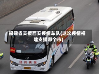 福建省支援西安疫情车队(这次疫情福建支援哪个市)