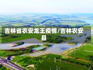 吉林省农安龙王疫情/吉林农安县