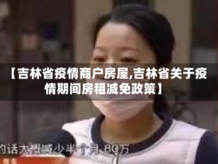 【吉林省疫情商户房屋,吉林省关于疫情期间房租减免政策】