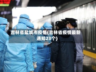 吉林省盐城市疫情(吉林省疫情最新通知23个)