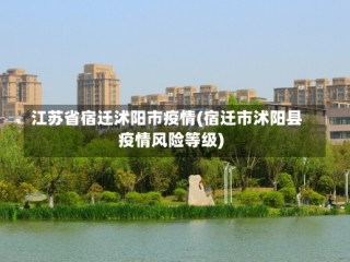 江苏省宿迁沭阳市疫情(宿迁市沭阳县疫情风险等级)