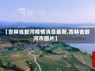 【吉林省蛟河疫情消息最新,吉林省蛟河市图片】